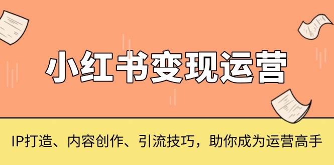 小红书变现运营，IP打造、内容创作、引流技巧，助你成为运营高手 - 福缘网项目