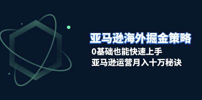 亚马逊海外掘金策略，0基础也能快速上手，亚马逊运营月入十万秘诀 - 福缘网项目