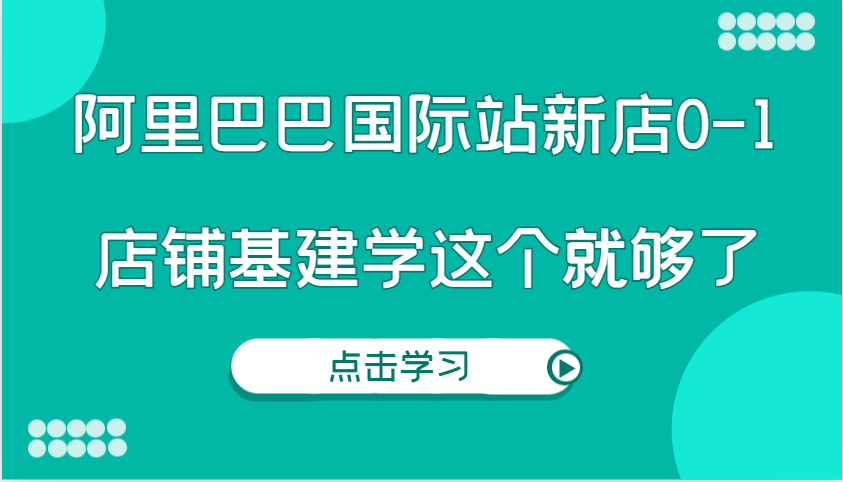 阿里巴巴国际站新店0-1，个人实践实操录制从0-1基建，店铺基建学这个就够了 - 福缘网项目