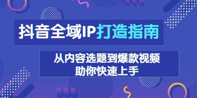 抖音全域IP打造指南，从内容选题到爆款视频，助你快速上手 - 福缘网项目