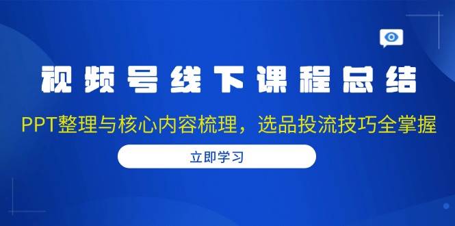 视频号线下课程总结：PPT整理与核心内容梳理，选品投流技巧全掌握 - 福缘网项目