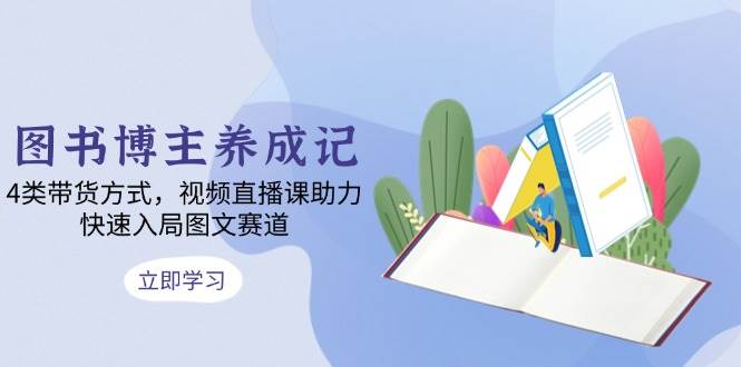 图书博主养成记：4类带货方式，视频直播课助力，快速入局图文赛道 - 福缘网项目