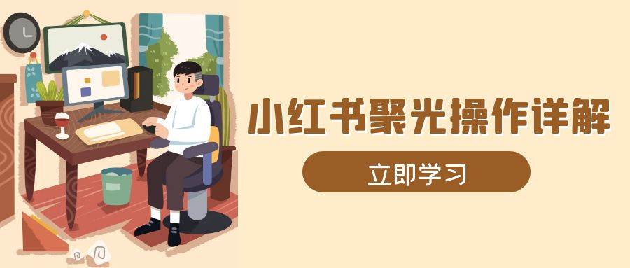 小红书聚光操作详解，涵盖素材、开户、定位、计划搭建等全流程实操 - 福缘网项目