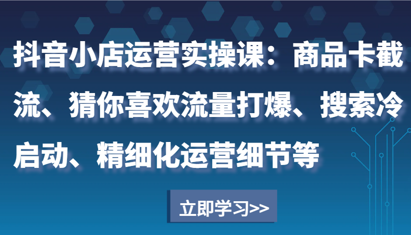 抖音小店运营实操课：商品卡截流、猜你喜欢流量打爆、搜索冷启动、精细化运营细节等 - 福缘网项目