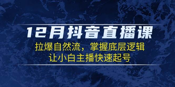 12月抖音直播课：拉爆自然流，掌握底层逻辑，让小白主播快速起号 - 福缘网项目