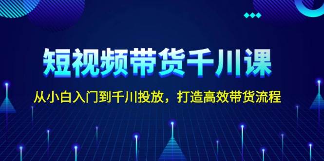 短视频带货千川课，从小白入门到千川投放，打造高效带货流程 - 福缘网项目
