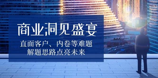 商业洞见盛宴，直面客户、内卷等难题，解题思路点亮未来 - 福缘网项目