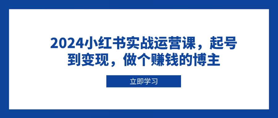 2024小红书实战运营课，起号到变现，做个赚钱的博主 - 福缘网项目
