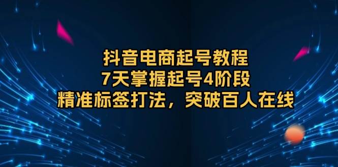 抖音电商起号教程，7天掌握起号4阶段，精准标签打法，突破百人在线 - 福缘网项目