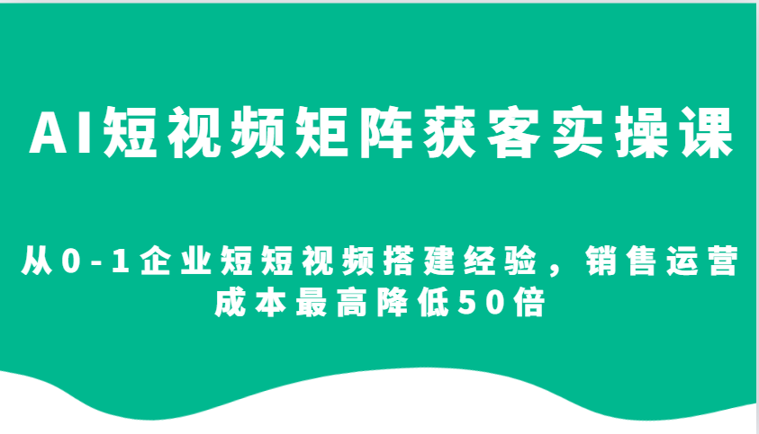 AI短视频矩阵获客实操课，从0-1企业短短视频搭建经验，销售运营成本最高降低50倍 - 福缘网项目
