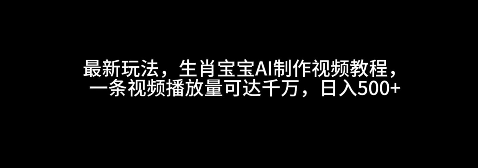最新玩法，生肖宝宝AI制作视频教程，一条视频播放量可达千万，日入500+ - 福缘网项目