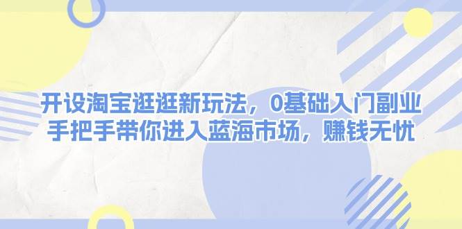 开设淘宝逛逛新玩法，0基础入门副业，手把手带你进入蓝海市场，赚钱无忧 - 福缘网项目