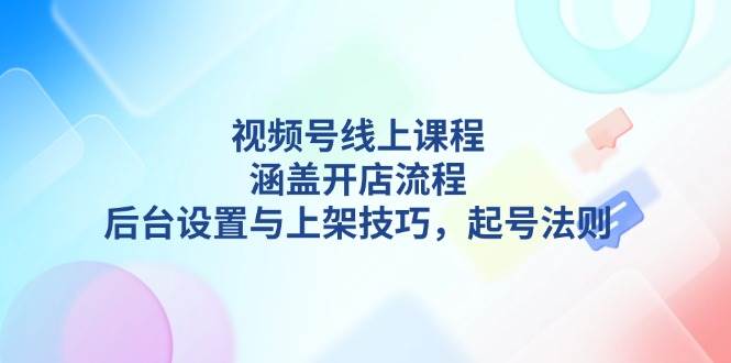 视频号线上课程详解，涵盖开店流程，后台设置与上架技巧，起号法则 - 福缘网项目