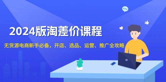 2024淘差价课程，无货源电商新手必备，开店、选品、运营、推广全攻略 - 福缘网项目