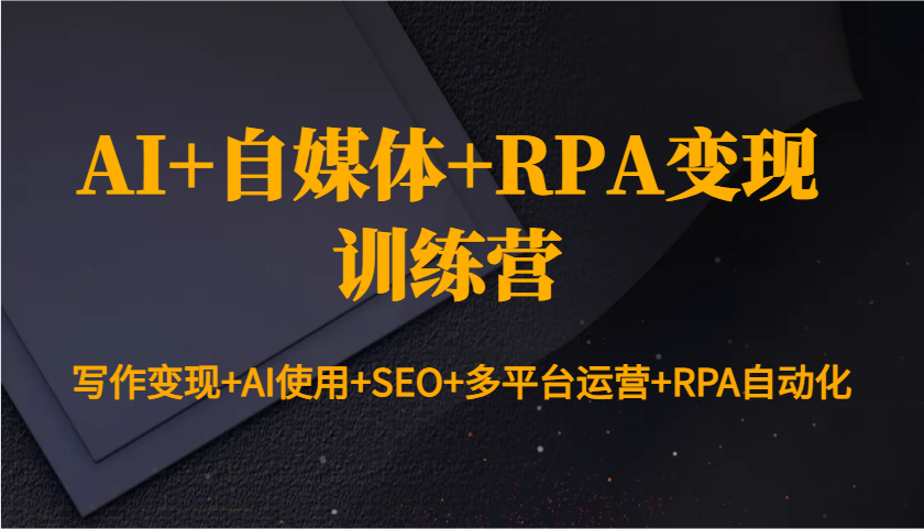 AI+自媒体+RPA变现训练营：写作变现+AI使用+SEO+多平台运营+RPA自动化 - 福缘网项目