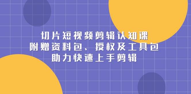 切片短视频剪辑认知课，附赠资料包、授权及工具包，助力快速上手剪辑 - 福缘网项目