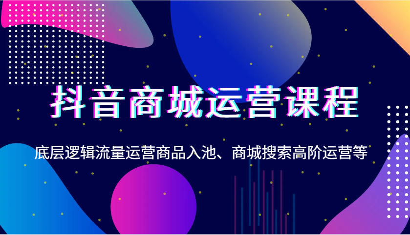 抖音商城运营课程，底层逻辑流量运营商品入池、商城搜索高阶运营等 - 福缘网项目