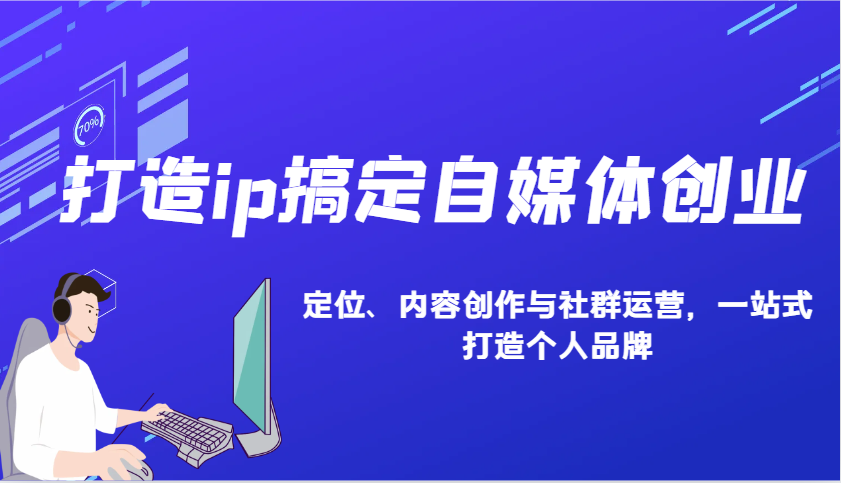 打造ip搞定自媒体创业：IP定位、内容创作与社群运营，一站式打造个人品牌 - 福缘网项目