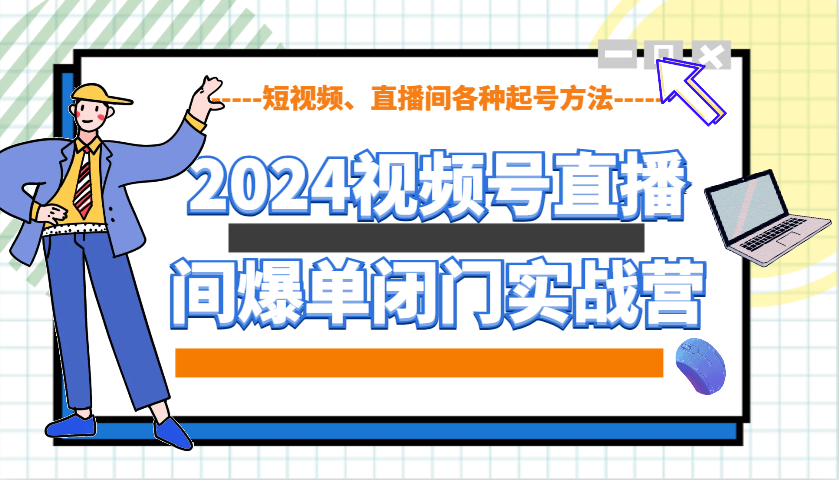 2024视频号直播间爆单闭门实战营，教你如何做视频号，短视频、直播间各种起号方法 - 福缘网项目