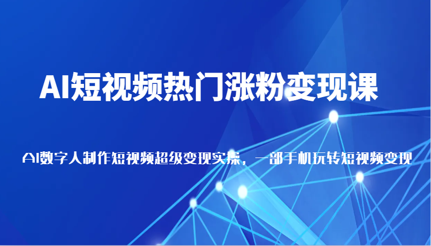 AI短视频热门涨粉变现课，AI数字人制作短视频超级变现实操，一部手机玩转短视频变现 - 福缘网项目