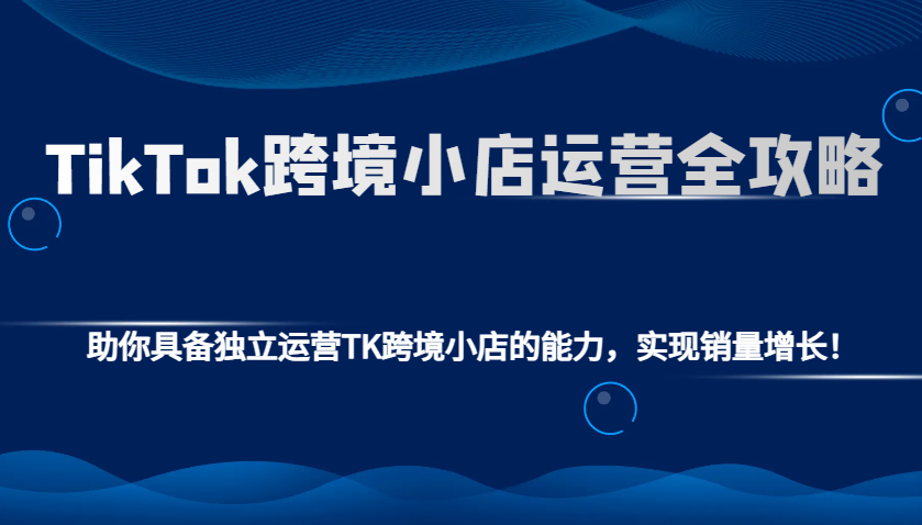 TikTok跨境小店运营全攻略：助你具备独立运营TK跨境小店的能力，实现销量增长！ - 福缘网项目