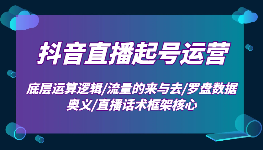 抖音直播起号运营：底层运算逻辑/流量的来与去/罗盘数据奥义/直播话术框架核心 - 福缘网项目