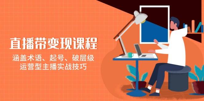 直播带变现课程，涵盖术语、起号、破层级，运营型主播实战技巧 - 福缘网项目