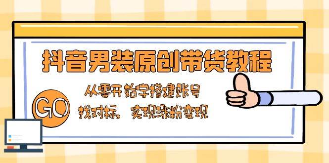 抖音男装原创带货教程：从零开始学搭建账号，找对标，实现涨粉变现 - 福缘网项目
