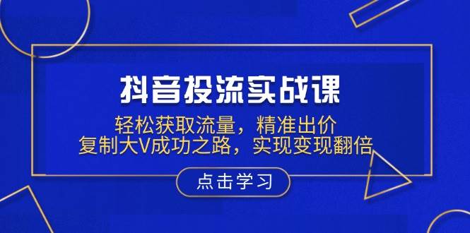 抖音投流实战课，轻松获取流量，精准出价，复制大V成功之路，实现变现翻倍 - 福缘网项目