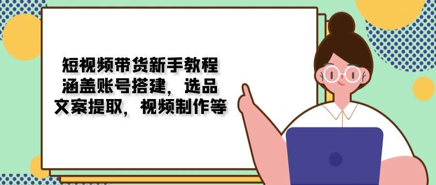 短视频带货新手教程：涵盖账号搭建，选品，文案提取，视频制作等 - 福缘网项目