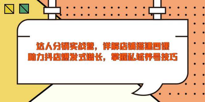 达人分销实战营，店铺搭建四课，助力抖店爆发式增长，掌握私域养号技巧 - 福缘网项目