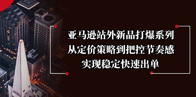 亚马逊站外新品打爆系列，从定价策略到把控节奏感，实现稳定快速出单 - 福缘网项目