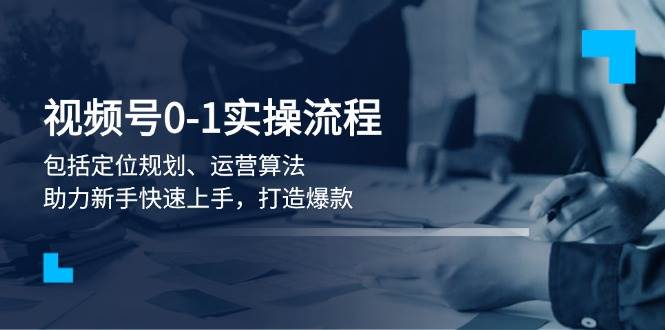 视频号0-1实战流程，包括定位规划、运营算法，助力新手快速上手，打造爆款 - 福缘网项目