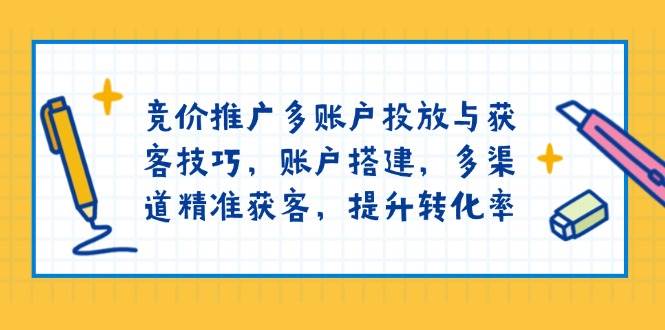 竞价推广多账户投放与获客技巧，账户搭建，多渠道精准获客，提升转化率 - 福缘网项目