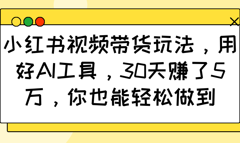小红书视频带货玩法，用好AI工具，30天赚了5万，你也能轻松做到 - 福缘网项目