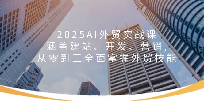2025AI外贸实战课：涵盖建站、开发、营销, 从零到三全面掌握外贸技能 - 福缘网项目