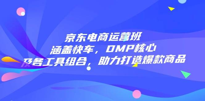 京东电商运营班：涵盖快车，DMP核心及各工具组合，助力打造爆款商品 - 福缘网项目