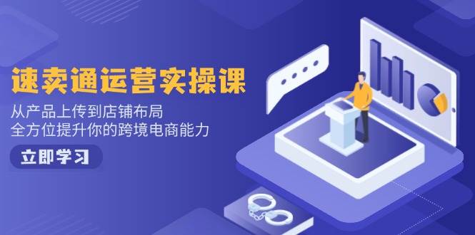 速卖通运营实操课，从产品上传到店铺布局，全方位提升你的跨境电商能力 - 福缘网项目