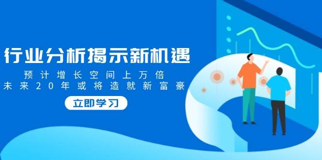 行业分析揭示新机遇，预计增长空间上万倍，未来20年或将造就新富豪 - 福缘网项目