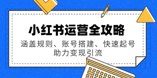 小红书运营全攻略：涵盖规则、账号搭建、快速起号，助力变现引流 - 福缘网项目
