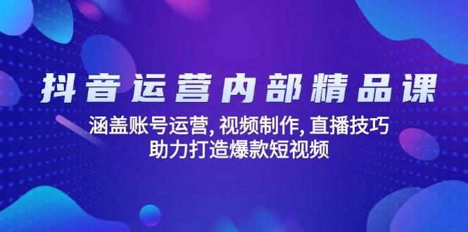抖音运营内部精品课：涵盖账号运营, 视频制作, 直播技巧, 助力打造爆款短视频 - 福缘网项目