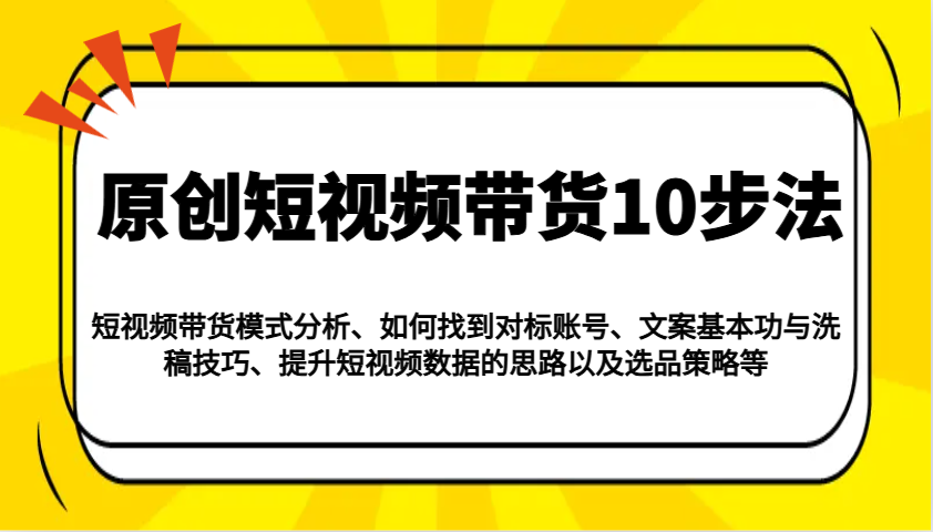 原创短视频带货10步法：模式分析/对标账号/文案与洗稿/提升数据/以及选品策略等 - 福缘网项目