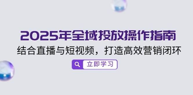 2025年全域投放操作指南，结合直播与短视频，打造高效营销闭环 - 福缘网项目