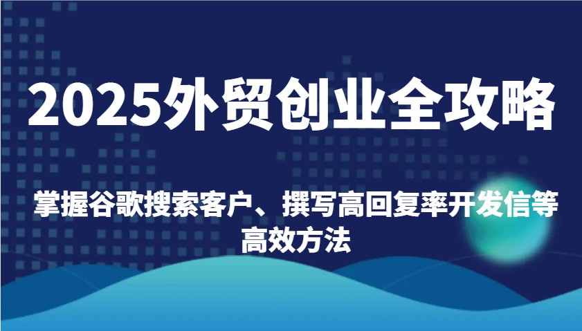 2025外贸创业全攻略：掌握谷歌搜索客户、撰写高回复率开发信等高效方法 - 福缘网项目