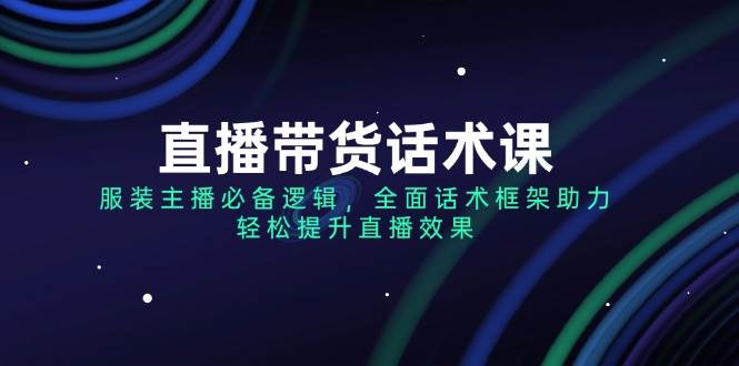 直播带货话术课，服装主播必备逻辑，全面话术框架助力，轻松提升直播效果 - 福缘网项目