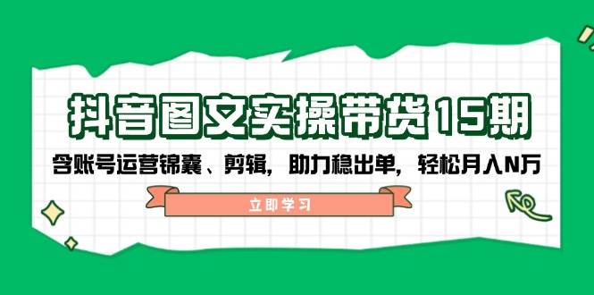 抖音图文带货实操第15期：账号运营锦囊、剪辑，助力稳出单，轻松月入N万 - 福缘网项目