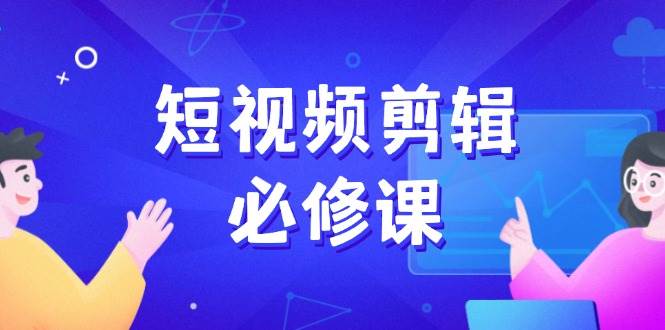短视频剪辑必修课，百万剪辑师成长秘籍，找素材、拆片、案例拆解 - 福缘网项目