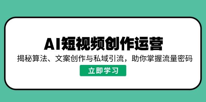 AI短视频创作运营，揭秘算法、文案创作与私域引流，助你掌握流量密码 - 福缘网项目