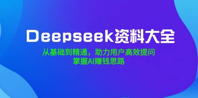 Deepseek资料大全，从基础到精通，助力用户高效提问，掌握AI赚钱思路 - 福缘网项目