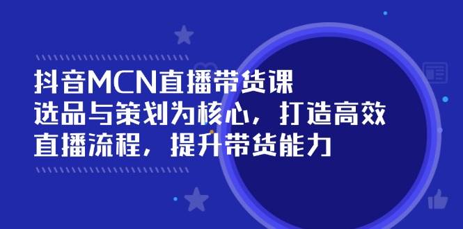 抖音MCN直播带货课：选品与策划为核心, 打造高效直播流程, 提升带货能力 - 福缘网项目
